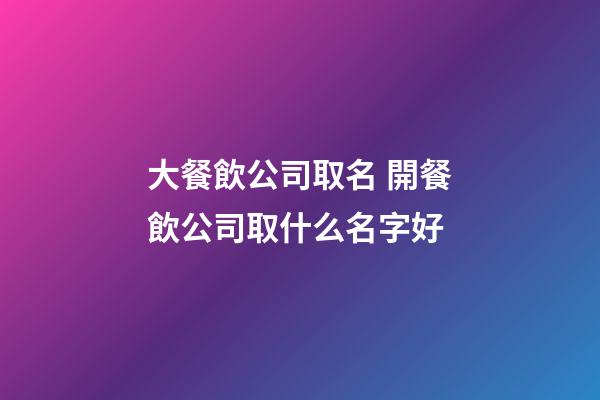 大餐飲公司取名 開餐飲公司取什么名字好-第1張-公司起名-玄機派